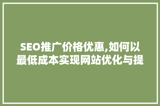 SEO推广价格优惠,如何以最低成本实现网站优化与提升