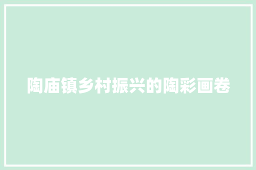 陶庙镇乡村振兴的陶彩画卷