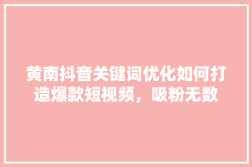 黄南抖音关键词优化如何打造爆款短视频，吸粉无数 建站教程