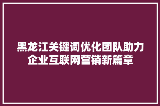 黑龙江关键词优化团队助力企业互联网营销新篇章 服务器/数据库