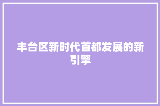 丰台区新时代首都发展的新引擎