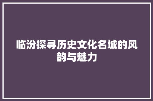 临汾探寻历史文化名城的风韵与魅力 SEO教程