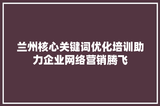 兰州核心关键词优化培训助力企业网络营销腾飞