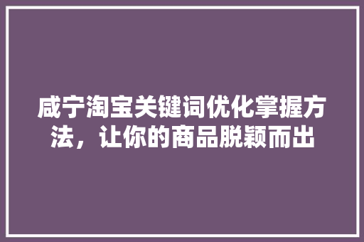 咸宁淘宝关键词优化掌握方法，让你的商品脱颖而出