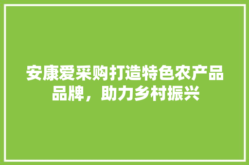 安康爱采购打造特色农产品品牌，助力乡村振兴