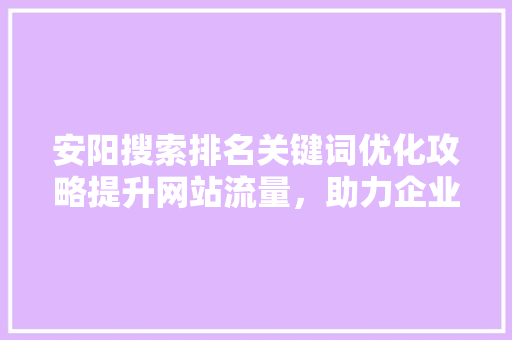 安阳搜索排名关键词优化攻略提升网站流量，助力企业腾飞