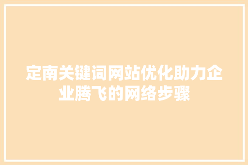 定南关键词网站优化助力企业腾飞的网络步骤