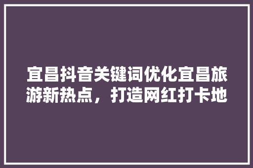 宜昌抖音关键词优化宜昌旅游新热点，打造网红打卡地
