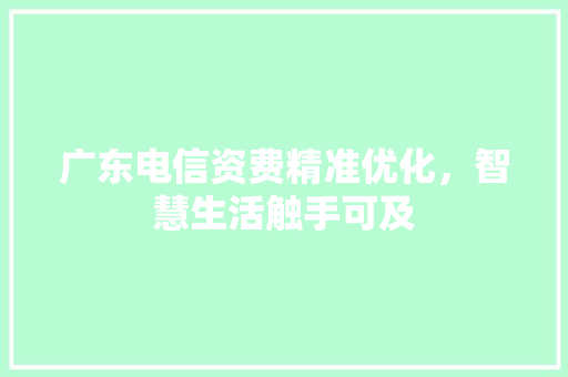 广东电信资费精准优化，智慧生活触手可及