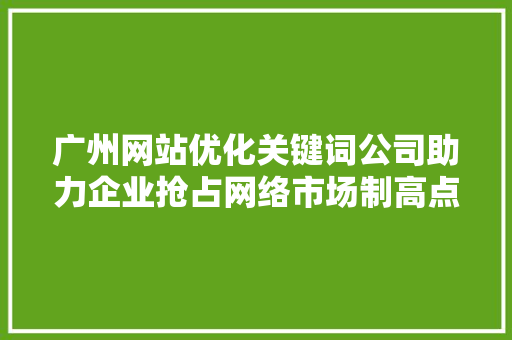 广州网站优化关键词公司助力企业抢占网络市场制高点