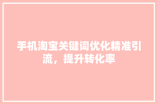 手机淘宝关键词优化精准引流，提升转化率 建站教程