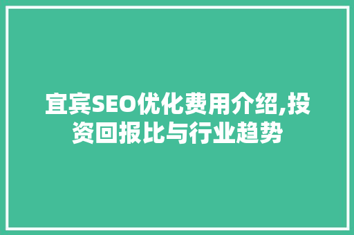 宜宾SEO优化费用介绍,投资回报比与行业趋势