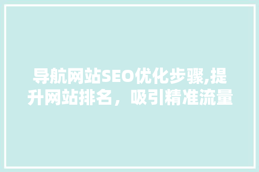 导航网站SEO优化步骤,提升网站排名，吸引精准流量