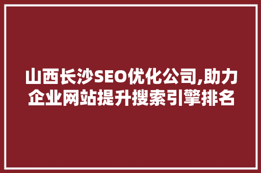 山西长沙SEO优化公司,助力企业网站提升搜索引擎排名，抢占市场先机
