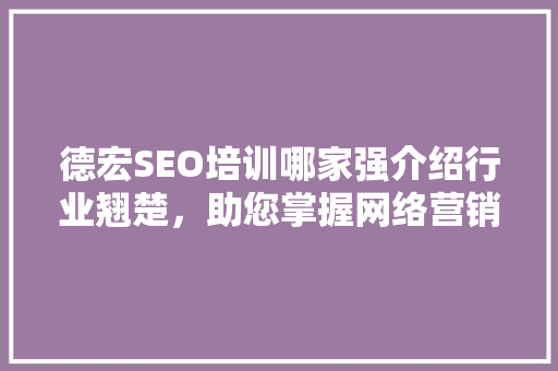 德宏SEO培训哪家强介绍行业翘楚，助您掌握网络营销核心技能