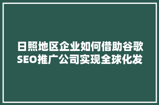 日照地区企业如何借助谷歌SEO推广公司实现全球化发展 友链在线