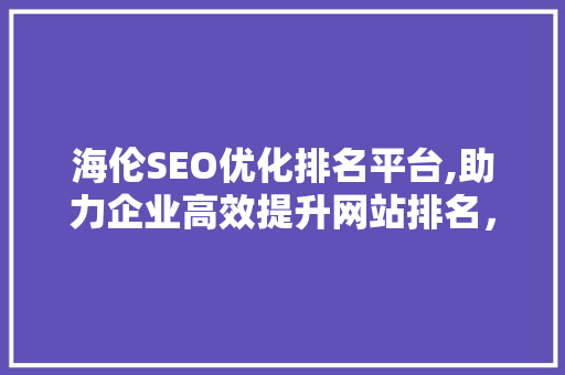 海伦SEO优化排名平台,助力企业高效提升网站排名，抢占市场先机