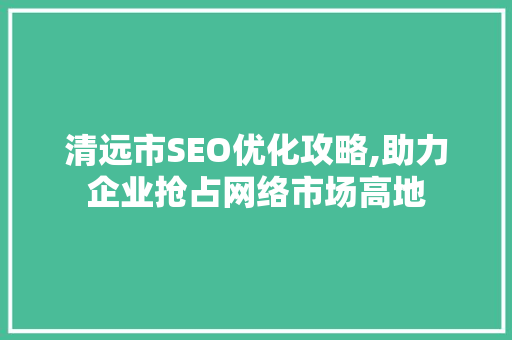 清远市SEO优化攻略,助力企业抢占网络市场高地 WordPress教程