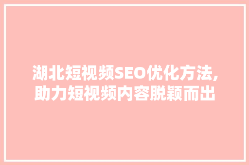 湖北短视频SEO优化方法,助力短视频内容脱颖而出