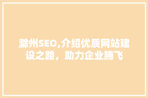 滁州SEO,介绍优质网站建设之路，助力企业腾飞 Web前端
