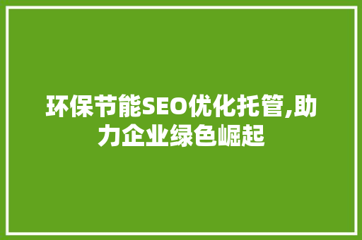 环保节能SEO优化托管,助力企业绿色崛起