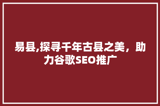 易县,探寻千年古县之美，助力谷歌SEO推广