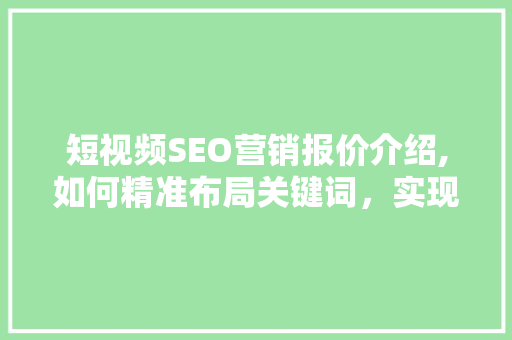 短视频SEO营销报价介绍,如何精准布局关键词，实现品牌价值最大化