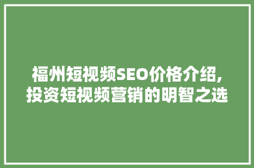 福州短视频SEO价格介绍,投资短视频营销的明智之选