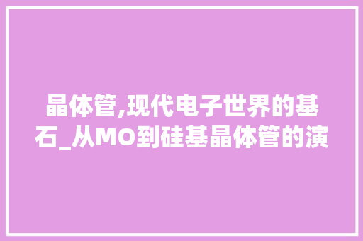 晶体管,现代电子世界的基石_从MO到硅基晶体管的演进之路