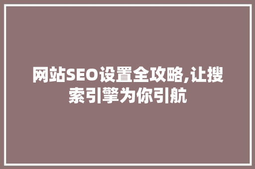 网站SEO设置全攻略,让搜索引擎为你引航