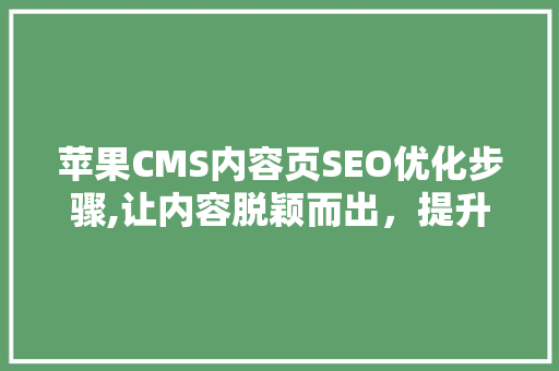 苹果CMS内容页SEO优化步骤,让内容脱颖而出，提升网站流量