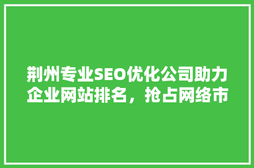 荆州专业SEO优化公司助力企业网站排名，抢占网络市场先机