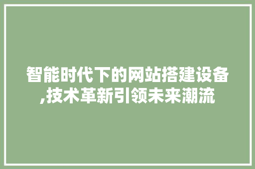 智能时代下的网站搭建设备,技术革新引领未来潮流
