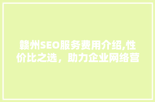 赣州SEO服务费用介绍,性价比之选，助力企业网络营销腾飞 服务器/数据库