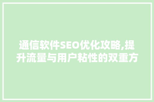 通信软件SEO优化攻略,提升流量与用户粘性的双重方法