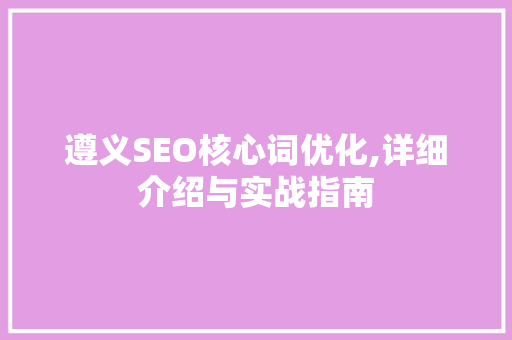 遵义SEO核心词优化,详细介绍与实战指南