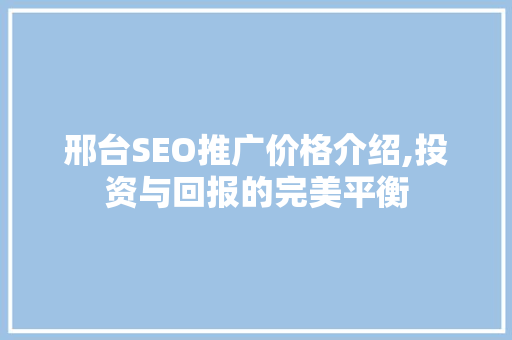 邢台SEO推广价格介绍,投资与回报的完美平衡