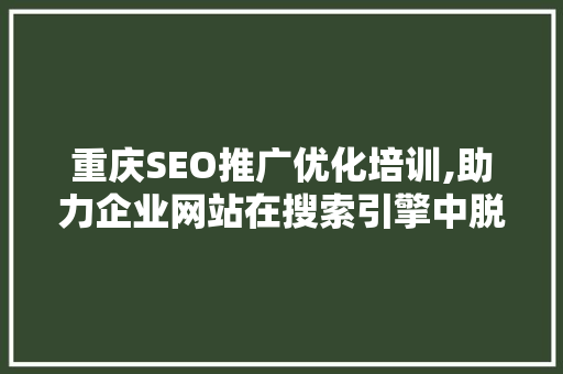 重庆SEO推广优化培训,助力企业网站在搜索引擎中脱颖而出