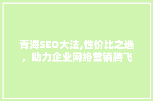 青海SEO大法,性价比之选，助力企业网络营销腾飞