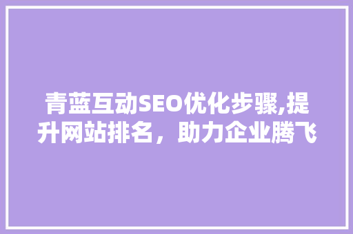 青蓝互动SEO优化步骤,提升网站排名，助力企业腾飞