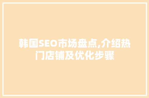 韩国SEO市场盘点,介绍热门店铺及优化步骤