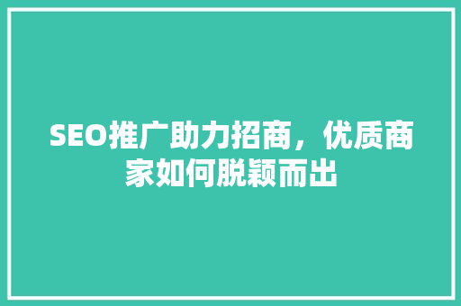 SEO推广助力招商，优质商家如何脱颖而出