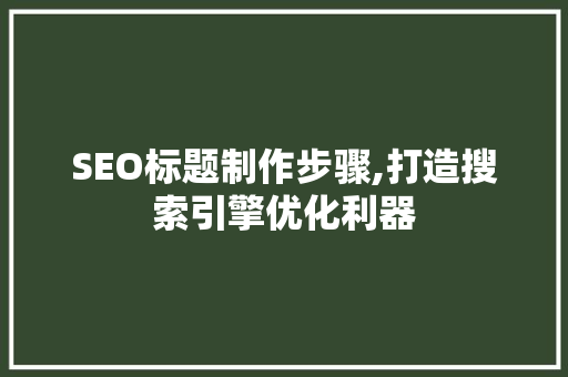 SEO标题制作步骤,打造搜索引擎优化利器