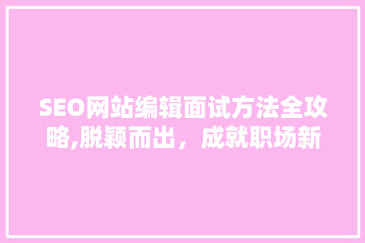 SEO网站编辑面试方法全攻略,脱颖而出，成就职场新篇章