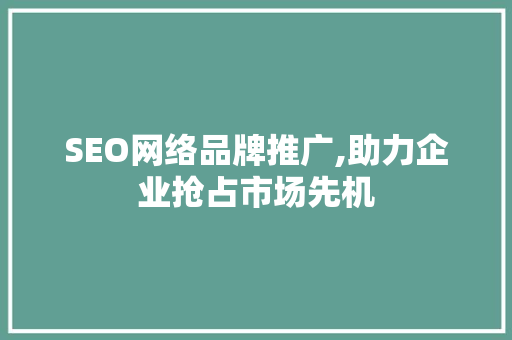SEO网络品牌推广,助力企业抢占市场先机
