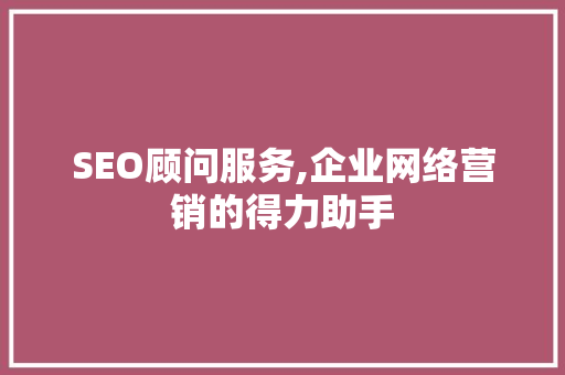 SEO顾问服务,企业网络营销的得力助手