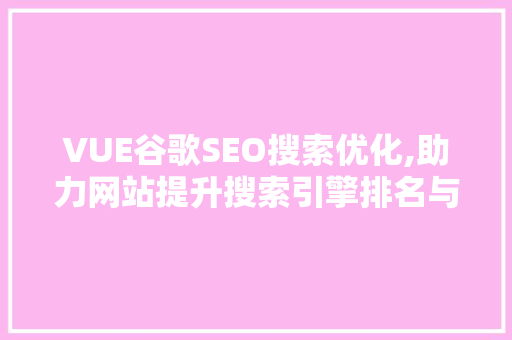 VUE谷歌SEO搜索优化,助力网站提升搜索引擎排名与用户体验