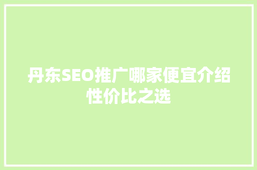 丹东SEO推广哪家便宜介绍性价比之选