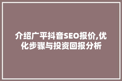 介绍广平抖音SEO报价,优化步骤与投资回报分析