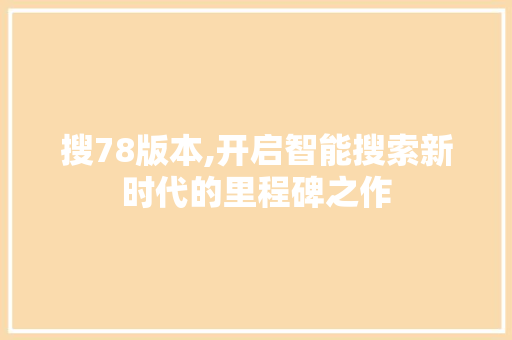 搜78版本,开启智能搜索新时代的里程碑之作